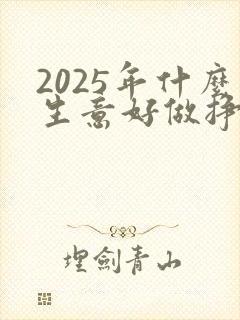 2025年什么生意好做挣钱快