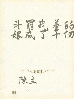 斗罗我养的小姑娘成了千仞雪免费 斗罗我养的小姑娘成了千仞雪免费