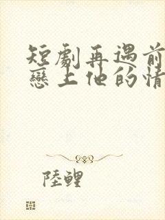 短剧再遇前任,恋上他的情深在线观看 短剧再遇前任,恋上他的情深在线观看