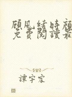 顾风绪时颜全文免费阅读最新章节 顾风绪时颜全文免费阅读最新章节