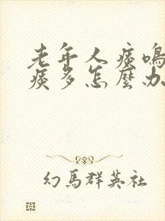 老年人痰鸣音重痰多怎么办