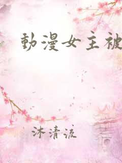 动漫女主被爆操 动漫女主被爆操