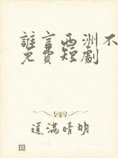 谁言西洲不知意免费短剧