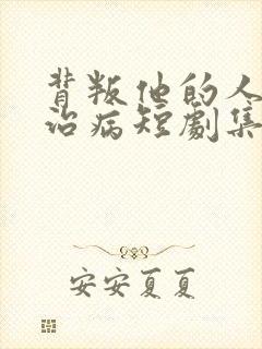 背叛他的人求他治病短剧集全 背叛他的人求他治病短剧集全