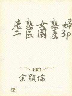 老熟女熟妇一区二区国产3p 老熟女熟妇一区二区国产3p