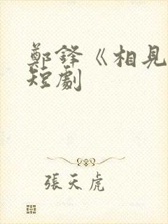 郑锋《相见欢》短剧 郑锋《相见欢》短剧