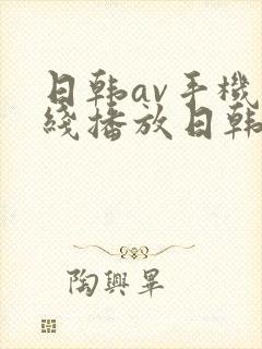 日韩av手机在线播放日韩av