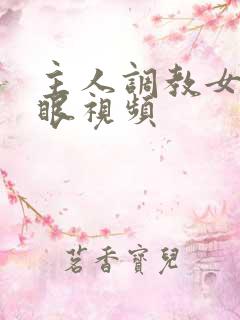 主人调教女奴屁眼视频 主人调教女奴屁眼视频