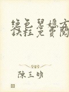 绝色儿媳方冉王铁柱免费阅读最新章 绝色儿媳方冉王铁柱免费阅读最新章