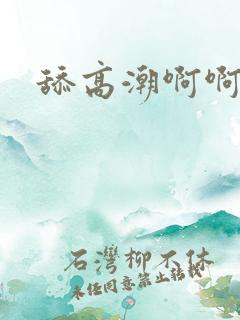 舔高潮啊啊啊 舔高潮啊啊啊