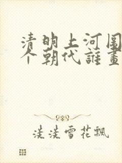 清明上河图是哪个朝代谁画的