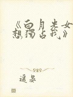 《白月光女主总想独占我》