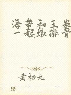 海带和玉米可以一起炖排骨吗