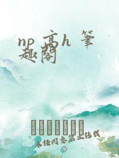 np 高h 笔趣阁 np 高h 笔趣阁