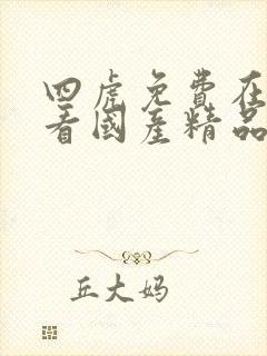 四虎免费在线观看国产精品 四虎免费在线观看国产精品