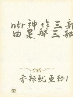 ntr神作三部曲是哪三部