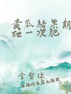 黄瓜结果期多久施一次肥 黄瓜结果期多久施一次肥
