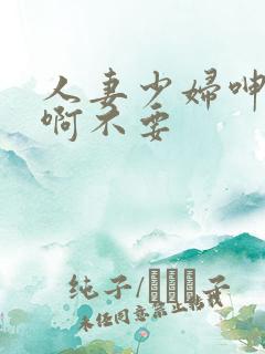 人妻少妇呻吟嗯啊不要
