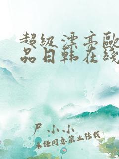 超级漂亮欧美精品日韩在线 超级漂亮欧美精品日韩在线