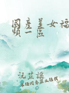 国产美女福利视频一区 国产美女福利视频一区