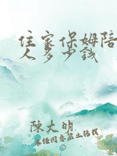住家保姆陪护老人多少钱