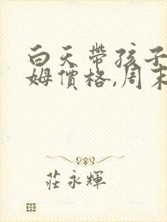 白天带孩子的保姆价格,周末双休
