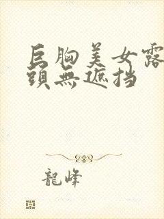 巨胸美女露双奶头无遮挡 巨胸美女露双奶头无遮挡