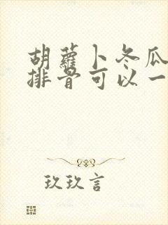 胡萝卜冬瓜玉米排骨可以一起炖吗