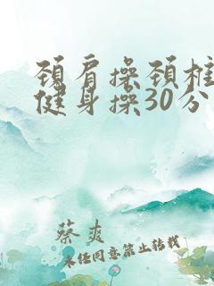 颈肩操颈椎腰椎健身操30分钟 颈肩操颈椎腰椎健身操30分钟