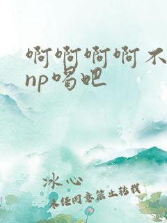 啊啊啊啊不要嗯np喝吧