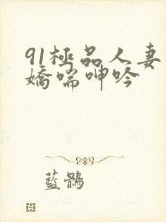 91极品人妻的娇喘呻吟