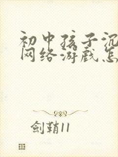 初中孩子沉迷于网络游戏怎么办 初中孩子沉迷于网络游戏怎么办