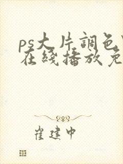 ps大片调色\在线播放免费 ps大片调色\在线播放免费