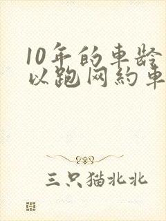 10年的车龄可以跑网约车吗 10年的车龄可以跑网约车吗