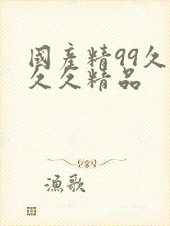 国产精99久久久久精品 国产精99久久久久精品