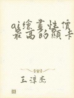 ai绘画性价比最高的显卡