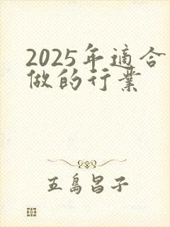 2025年适合做的行业 2025年适合做的行业