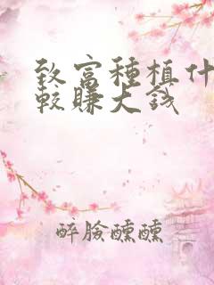 致富种植什么比较赚大钱 致富种植什么比较赚大钱