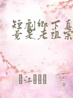 短剧乡下真千金竟是老祖宗