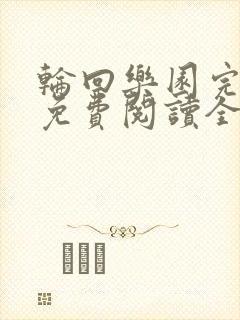 轮回乐园完整版免费阅读全文 轮回乐园完整版免费阅读全文