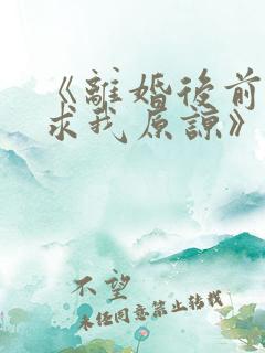 《离婚后前夫跪求我原谅》 《离婚后前夫跪求我原谅》