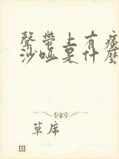 声带上有痰声音沙哑是什么情况 声带上有痰声音沙哑是什么情况