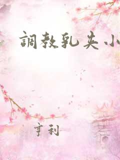 调教乳夹小说 调教乳夹小说