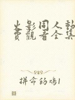 火影同人动漫免费观看全集高清版 火影同人动漫免费观看全集高清版