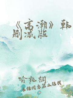 《高潮》韩国无删减版 《高潮》韩国无删减版