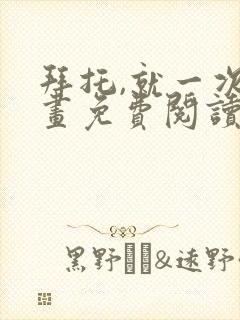 拜托,就一次漫画免费阅读 拜托,就一次漫画免费阅读