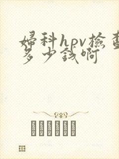 妇科hpv检查多少钱啊 妇科hpv检查多少钱啊