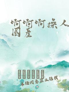 啊啊啊操人视频国产 啊啊啊操人视频国产