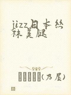 jizz日本丝袜美腿 jizz日本丝袜美腿
