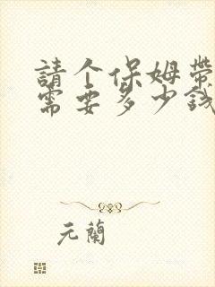 请个保姆带孩子需要多少钱一月?